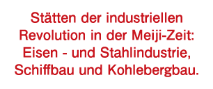 Stätten der industriellen Revolution in der Meiji-Zeit: Eisen- und Stahlindustrie, Schiffbau und Kohlebergbau.