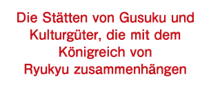 Die Stätten von Gusuku und Kulturgüter, die mit dem Königreich von Ryukyu zusammenhängen