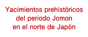 Yacimientos prehistóricos del periodo Jomon en el norte de Japón