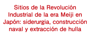 Sitios de la Revolución Industrial de la era Meiji en Japón: siderurgia, construcción naval y extracción de hulla