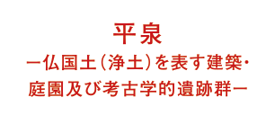 平泉ー仏国土（浄土）を表す建築・庭園及び考古学的遺跡群ー