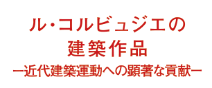 ル・コルビュジエの建築作品ー近代建築運動への顕著な貢献ー
