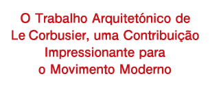 O Trabalho Arquitetónico de Le Corbusier, uma Contribuição Impressionante para o Movimento Moderno