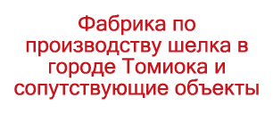 Фабрика по производству шелка в городе Томиока и сопутствующие объекты