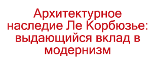 Архитектурное наследие Ле Корбюзье: выдающийся вклад в модернизм